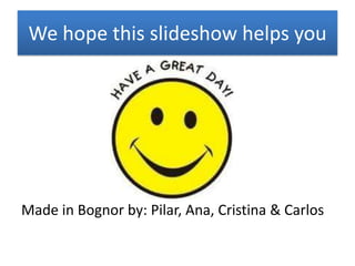 We hope this slideshow helps you




Made in Bognor by: Pilar, Ana, Cristina & Carlos
 