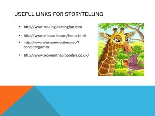 USEFUL LINKS FOR STORYTELLING
 • http://www.makinglearningfun.com

 • http://www.eric-carle.com/home.html
 • http://www.storyconnection.net/?
   content=games

 • http://www.roomonthebroomlive.co.uk/
 