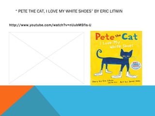 “ PETE THE CAT, I LOVE MY WHITE SHOES” BY ERIC LITWIN


http://www.youtube.com/watch?v=nUubMSfIs-U
 