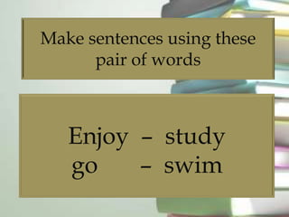 Make sentences using these
pair of words
Enjoy – study
go – swim
 