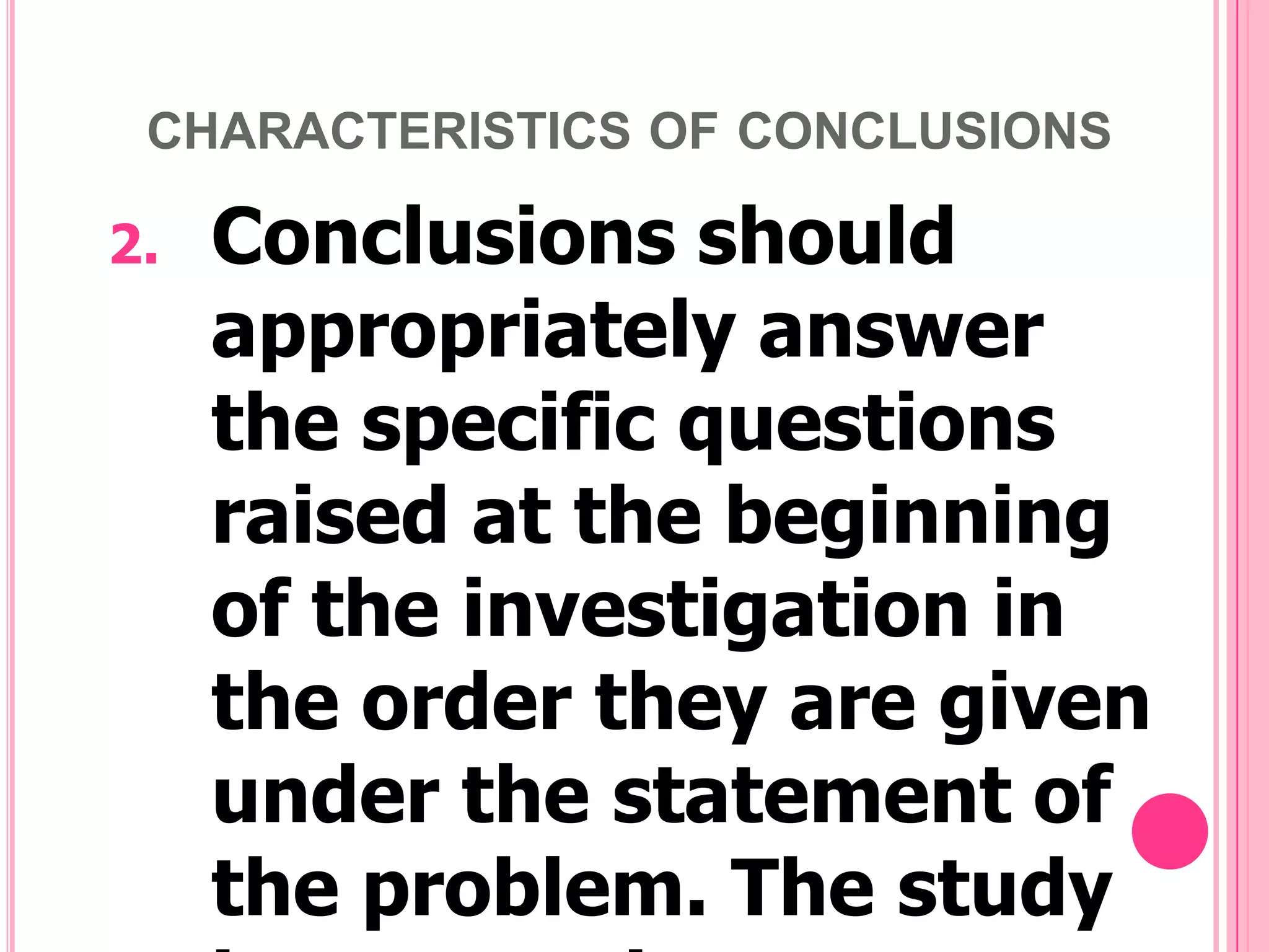 CHARACTERISTICS OF CONCLUSIONS

2.

Conclusions should
appropriately answer
the specific questions
raised at the beginning
of the investigation in
the order they are given
under the statement of
the problem. The study

 