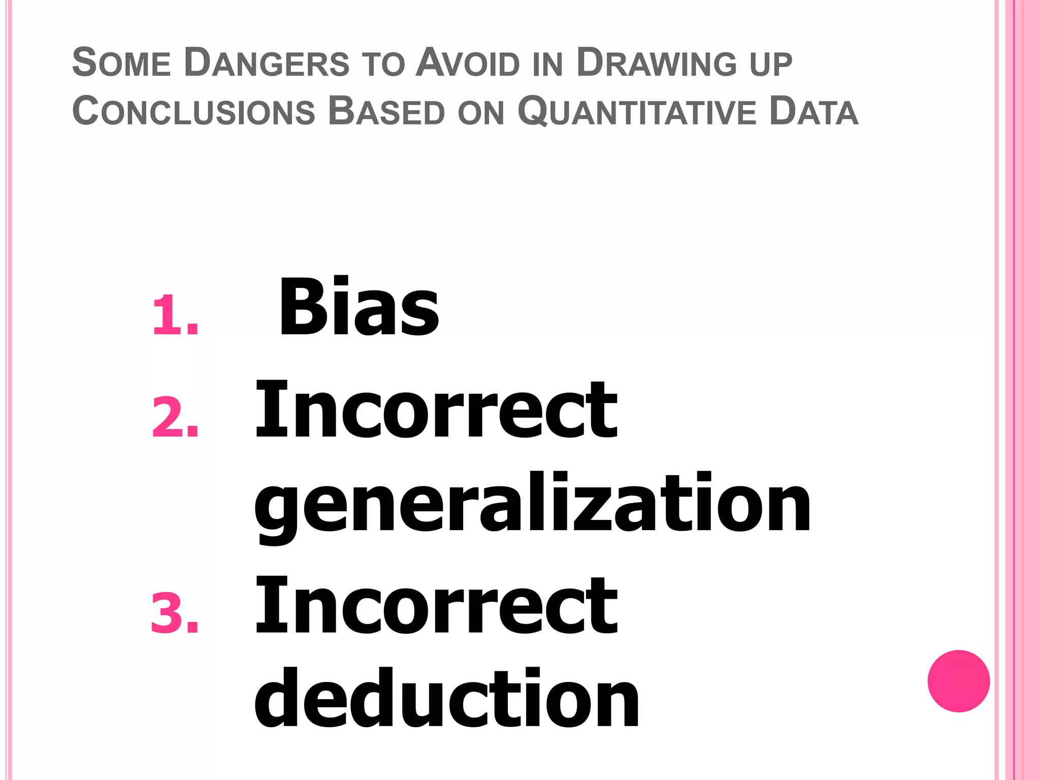 SOME DANGERS TO AVOID IN DRAWING UP
CONCLUSIONS BASED ON QUANTITATIVE DATA

1.
2.
3.

Bias
Incorrect
generalization
Incorrect
deduction

 