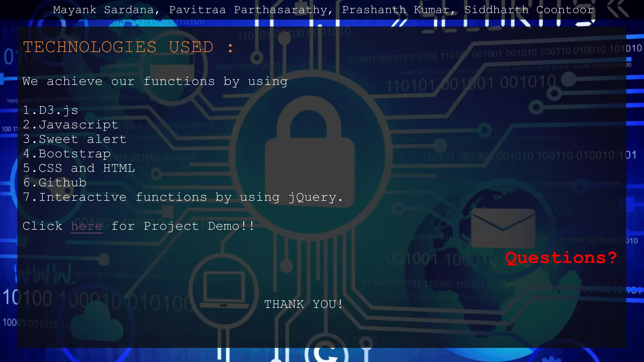 TECHNOLOGIES USED :
We achieve our functions by using
1.D3.js
2.Javascript
3.Sweet alert
4.Bootstrap
5.CSS and HTML
6.Github
7.Interactive functions by using jQuery.
Click here for Project Demo!!
Questions?
THANK YOU!
Mayank Sardana, Pavitraa Parthasarathy, Prashanth Kumar, Siddharth Coontoor
 
