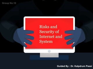 Risks and
Security of
Internet and
System
Guided By : Dr. Kalpdrum Passi
Group No:10
 