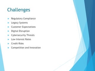 Challenges
 Regulatory Compliance
 Legacy Systems
 Customer Expectations
 Digital Disruption
 Cybersecurity Threats
 Low Interest Rates
 Credit Risks
 Competition and Innovation
 