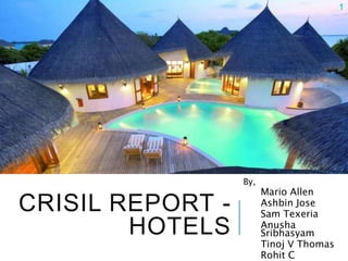 CRISIL REPORT -
HOTELS
1
By,
Mario Allen
Ashbin Jose
Sam Texeria
Anusha
Sribhasyam
Tinoj V Thomas
Rohit C
 