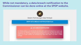 While not mandatory, a data breach notification to the
Commissioner can be done online at the SPDP website.
 