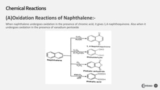 (A)Oxidation Reactions of Naphthalene:-
When naphthalene undergoes oxidation in the presence of chromic acid, it gives 1,4-naphthoquinone. Also when it
undergoes oxidation in the presence of vanadium pentoxide
ChemicalReactions
14
 