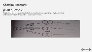 (F) REDUCTION:
Napthalene can be reduced partially to completely to corresponding dehydro, tetrahydro
and decahydro derivatives under a reaction conditions.
ChemicalReactions
19
 