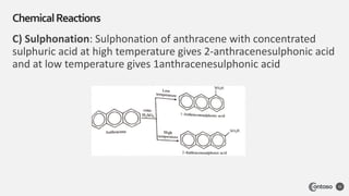 C) Sulphonation: Sulphonation of anthracene with concentrated
sulphuric acid at high temperature gives 2-anthracenesulphonic acid
and at low temperature gives 1anthracenesulphonic acid
ChemicalReactions
32
 