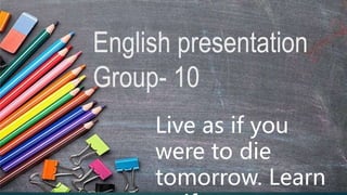 English presentation
Group- 10
Live as if you
were to die
tomorrow. Learn
 