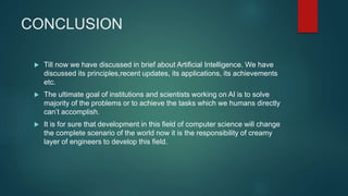 CONCLUSION
 Till now we have discussed in brief about Artificial Intelligence. We have
discussed its principles,recent up...