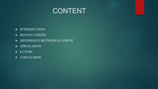 CONTENT
 INTRODUCTION
 RECENT UPDATE
 DIFFERENCE BETWEEN AI AND NI
 APPLICATION
 FUTURE
 CONCLUSION
 