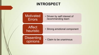 • Driven by self interest of
recommending team
Motivated
Errors
• Strong emotional component
Affect
heuristic
• Claim to be unanimous
Dissenting
opinions
INTROSPECT
 