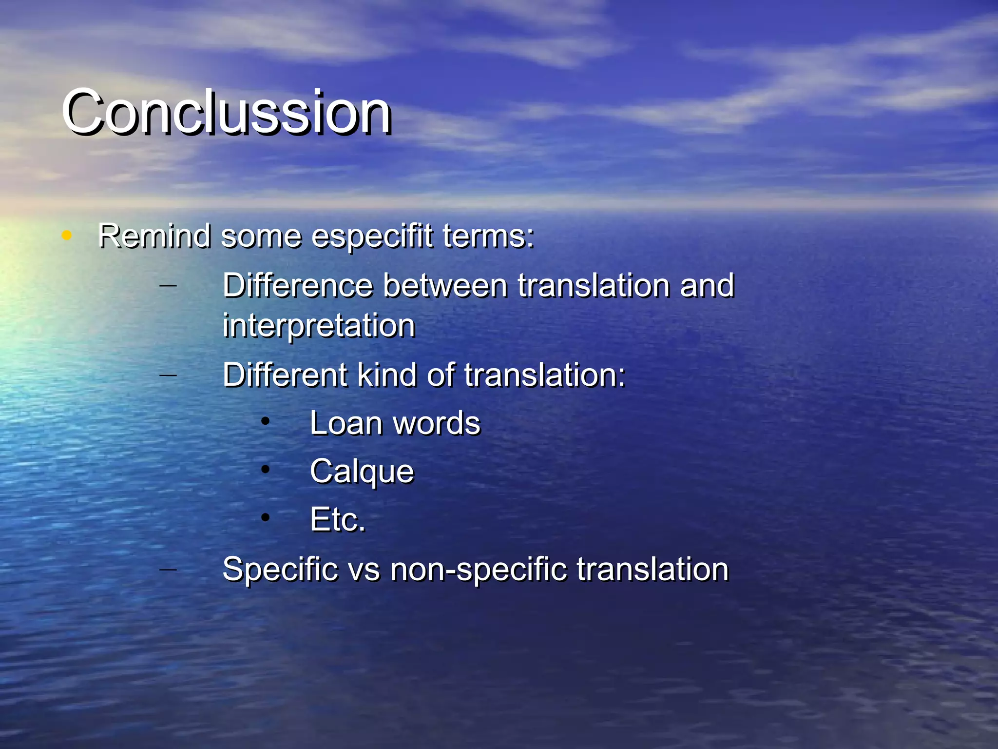 ConclussionConclussion
• Remind some especifit terms:Remind some especifit terms:
– Difference between translation andDifference between translation and
interpretationinterpretation
– Different kind of translation:Different kind of translation:
• Loan wordsLoan words
• CalqueCalque
• Etc.Etc.
– Specific vs non-specific translationSpecific vs non-specific translation
 