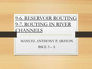 9-6. RESERVOIR ROUTING
9-7. ROUTING IN RIVER
CHANNELS
MANUEL ANTHONY P. ABAYON
BSCE 3 – A
 
