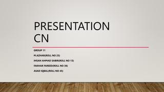 PRESENTATION
CN
GROUP 11
M.AZHAR(ROLL NO 23)
IHSAN AHMAD SABIR(ROLL NO 13)
FAKHAR FAREED(ROLL NO 38)
ASAD IQBAL(ROLL NO 45)
 