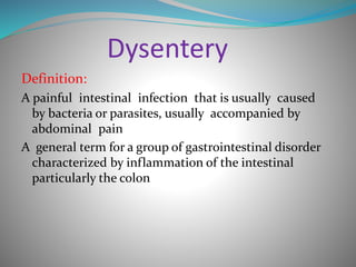 Dysentery
Definition:
A painful intestinal infection that is usually caused
by bacteria or parasites, usually accompanied by
abdominal pain
A general term for a group of gastrointestinal disorder
characterized by inflammation of the intestinal
particularly the colon
 