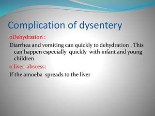 Complication of dysentery
0Dehydration :
Diarrhea and vomiting can quickly to dehydration . This
can happen especially quickly with infant and young
children
0 liver abscess:
If the amoeba spreads to the liver
 