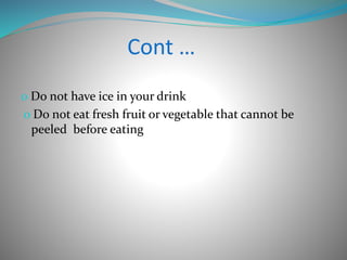 Cont …
0 Do not have ice in your drink
o Do not eat fresh fruit or vegetable that cannot be
peeled before eating
 