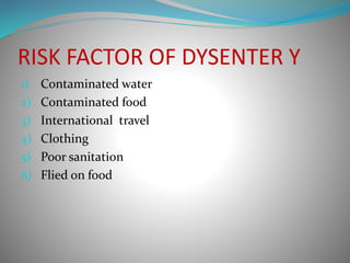 RISK FACTOR OF DYSENTER Y
1) Contaminated water
2) Contaminated food
3) International travel
4) Clothing
5) Poor sanitation
6) Flied on food
 