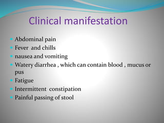 Clinical manifestation
 Abdominal pain
 Fever and chills
 nausea and vomiting
 Watery diarrhea , which can contain blood , mucus or
pus
 Fatigue
 Intermittent constipation
 Painful passing of stool
 