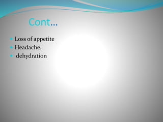 Cont…
 Loss of appetite
 Headache.
 dehydration
 