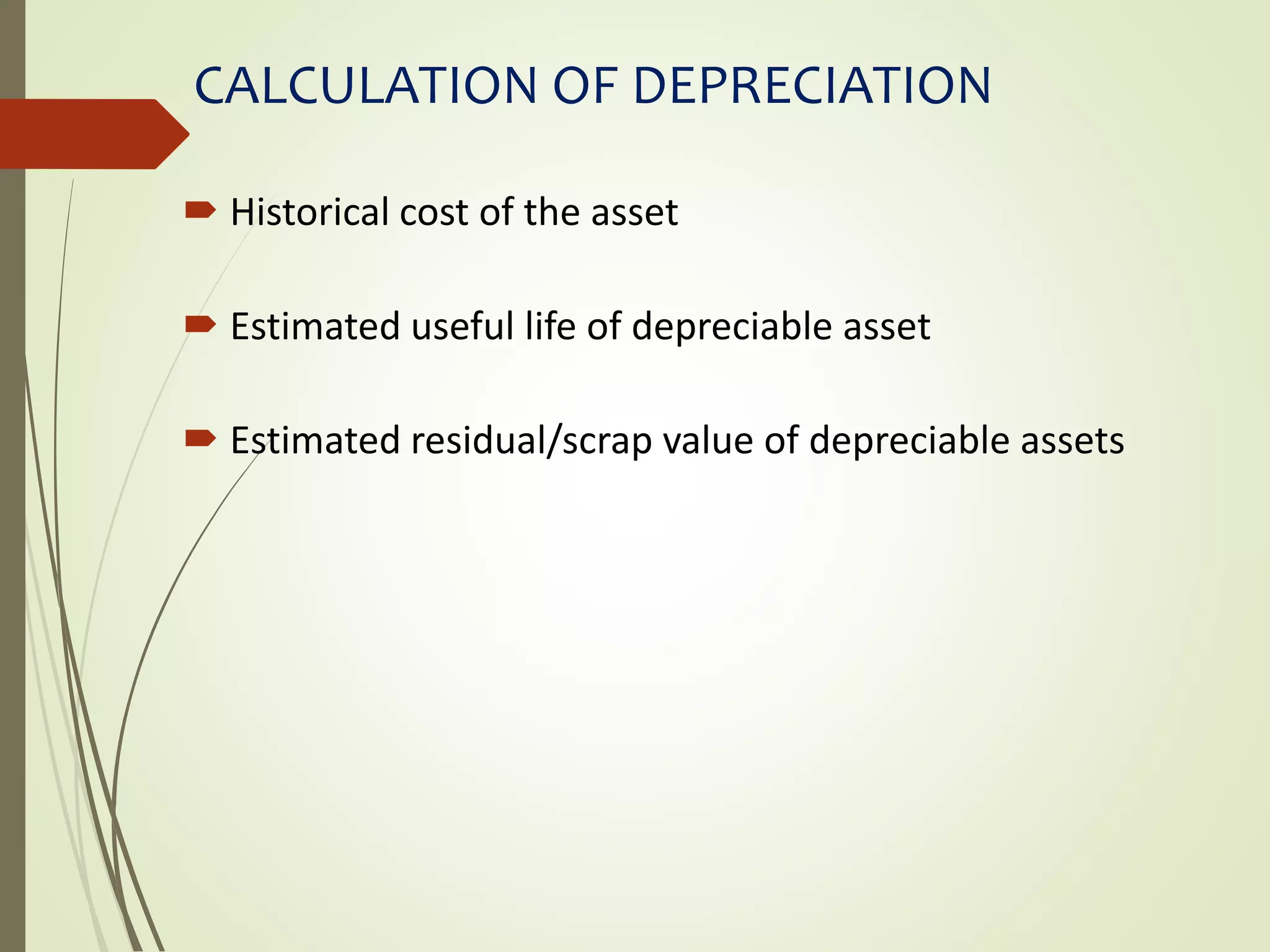 CALCULATION OF DEPRECIATION
 Historical cost of the asset
 Estimated useful life of depreciable asset
 Estimated residual/scrap value of depreciable assets
 