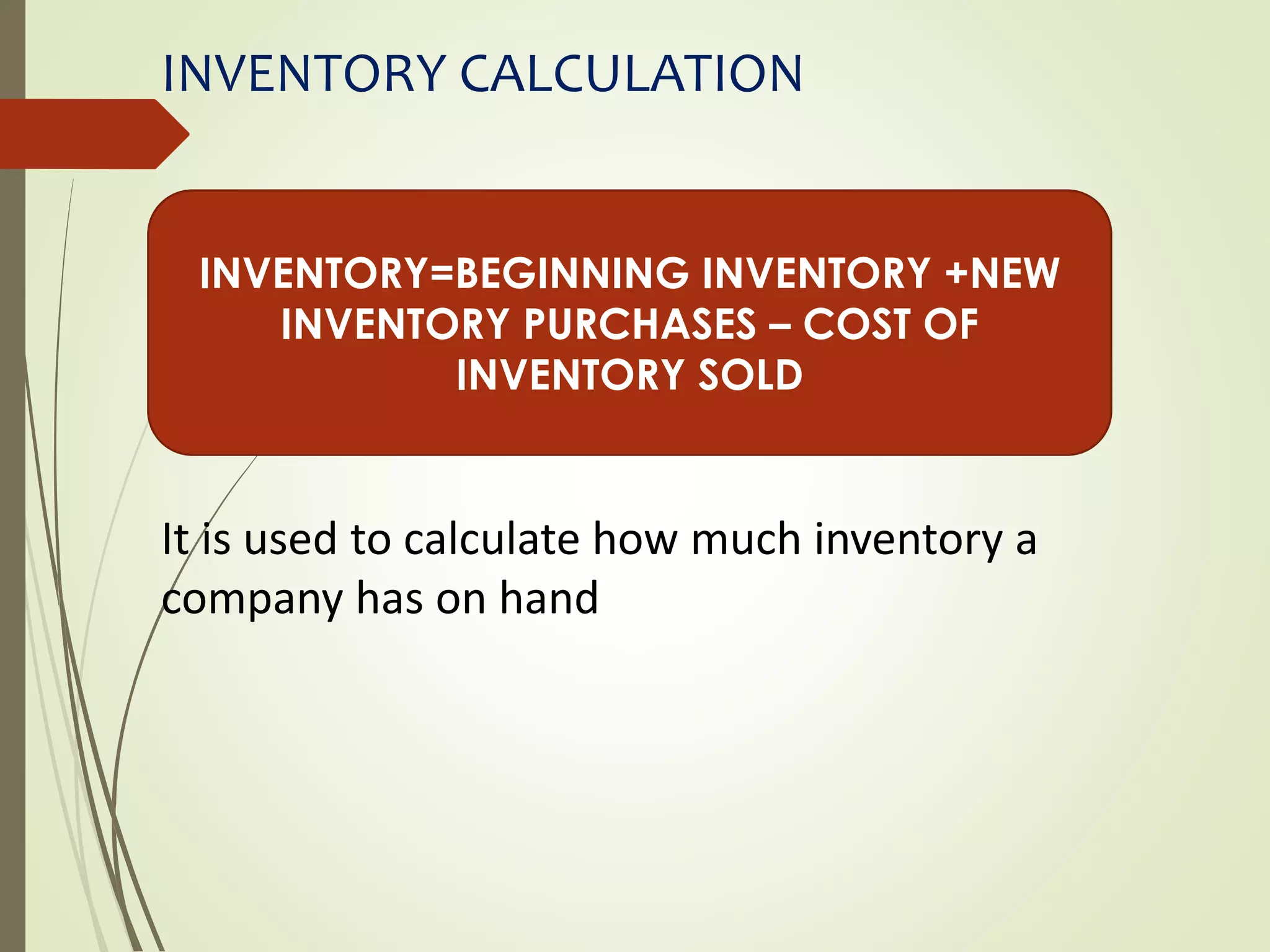 INVENTORY CALCULATION
It is used to calculate how much inventory a
company has on hand
INVENTORY=BEGINNING INVENTORY +NEW
INVENTORY PURCHASES – COST OF
INVENTORY SOLD
 