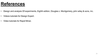 28
References
• Design and analysis Of experiments, Eighth edition, Douglas c. Montgomery, john wiley & sons, inc.
• Videos tutorials for Design Expert.
• Video tutorials for Rapid Miner.
 