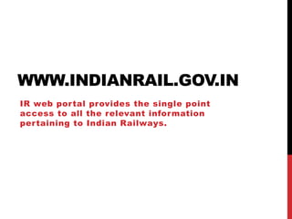 WWW.INDIANRAIL.GOV.IN
IR web por tal provides the single point
access to all the relevant infor mation
per taining to Indian Railways.

 