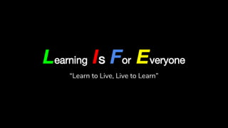 Learning Is For Everyone
“Learn to Live, Live to Learn”
 