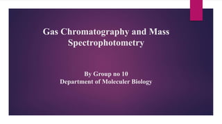 Gas Chromatography and Mass
Spectrophotometry
By Group no 10
Department of Moleculer Biology
 