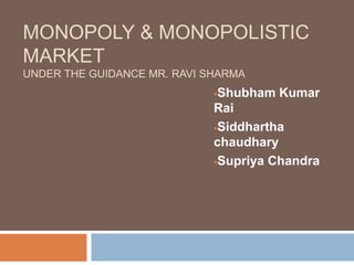 MONOPOLY & MONOPOLISTIC
MARKET
UNDER THE GUIDANCE MR. RAVI SHARMA
Shubham Kumar
Rai
Siddhartha
chaudhary
Supriya Chandra
 