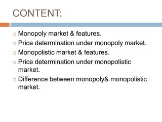 CONTENT:
 Monopoly market & features.
 Price determination under monopoly market.
 Monopolistic market & features.
 Price determination under monopolistic
market.
 Difference between monopoly& monopolistic
market.
 