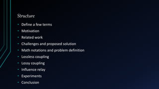Structure
• Define a few terms
• Motivation
• Related work
• Challenges and proposed solution
• Math notations and problem definition
• Lossless coupling
• Lossy coupling
• Influence relay
• Experiments
• Conclusion
 