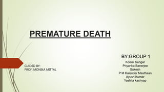 PREMATURE DEATH
BY:GROUP 1
Komal Sengar
Priyanka Banerjee
Sukesh
P M Kalender Masthaan
Ayush Kumar
Yashita kashyap
GUIDED BY:
PROF. MONIKA MITTAL
 