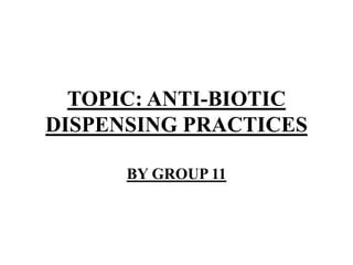 TOPIC: ANTI-BIOTIC
DISPENSING PRACTICES
BY GROUP 11
 