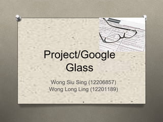 Project/Google
    Glass
 Wong Siu Sing (12206857)
 Wong Long Ling (12201189)

             *
 