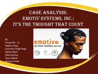 Case analysis:
            Emotiv systems, inc.:
       it’s the thought that count

By:
Group No: 11
Yogesh Garg
Surendra Singh Negi
Aditya Mani
Vikas Dahiya
Tarun Behal
Nisarg Trivedi
 
