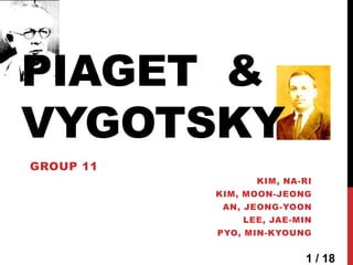 PIAGET &
VYGOTSKY
GROUP 11
                 KIM, NA-RI
           KIM, MOON-JEONG
            AN, JEONG-YOON
               LEE, JAE-MIN
           PYO, MIN-KYOUNG


                          1 / 18
 