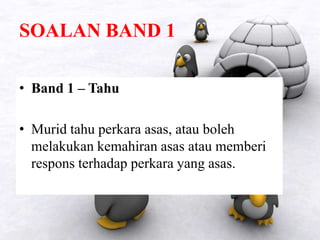SOALAN BAND 1
• Band 1 – Tahu
• Murid tahu perkara asas, atau boleh
melakukan kemahiran asas atau memberi
respons terhadap perkara yang asas.
 