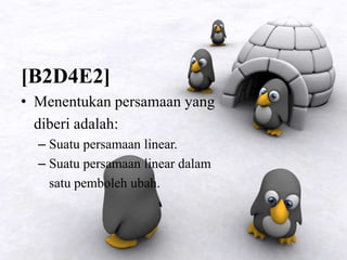[B2D4E2]
• Menentukan persamaan yang
diberi adalah:
– Suatu persamaan linear.
– Suatu persamaan linear dalam
satu pemboleh ubah.
 