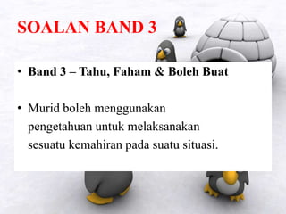 SOALAN BAND 3
• Band 3 – Tahu, Faham & Boleh Buat
• Murid boleh menggunakan
pengetahuan untuk melaksanakan
sesuatu kemahiran pada suatu situasi.
 