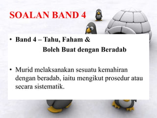 SOALAN BAND 4
• Band 4 – Tahu, Faham &
Boleh Buat dengan Beradab
• Murid melaksanakan sesuatu kemahiran
dengan beradab, iaitu mengikut prosedur atau
secara sistematik.
 