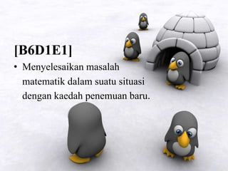 [B6D1E1]
• Menyelesaikan masalah
matematik dalam suatu situasi
dengan kaedah penemuan baru.
 