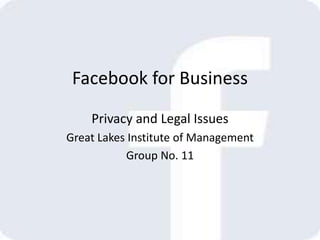 Facebook for Business 
Privacy and Legal Issues 
Great Lakes Institute of Management 
Group No. 11 
 