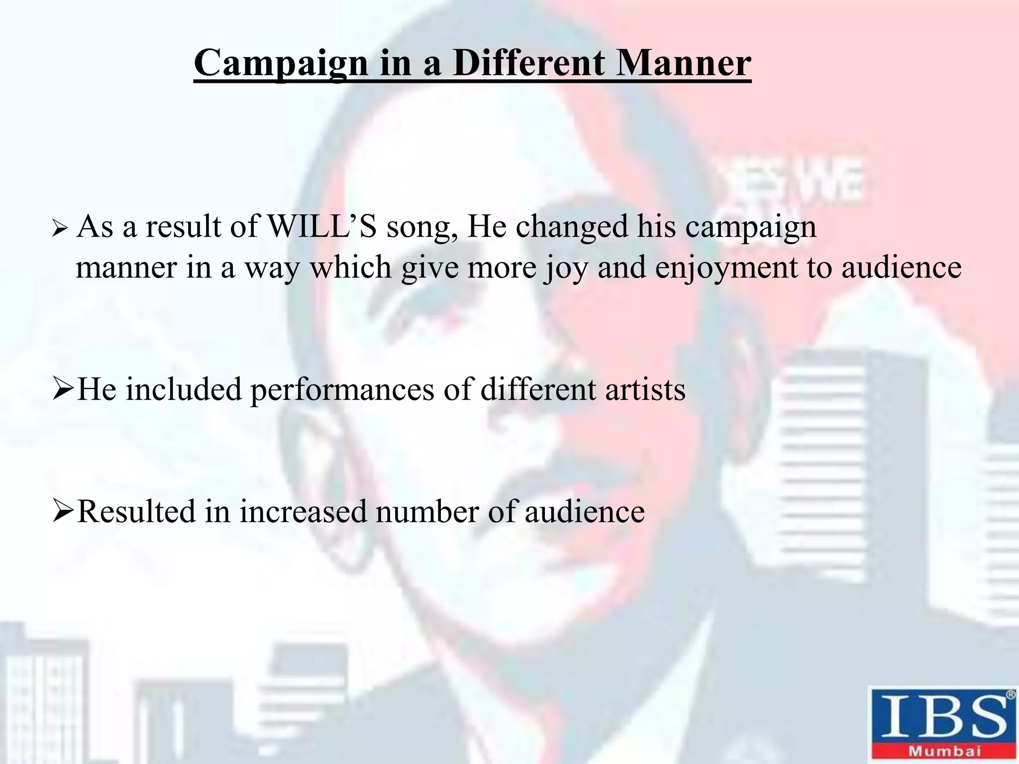 Campaign in a Different Manner
 As a result of WILL’S song, He changed his campaign
manner in a way which give more joy and enjoyment to audience
He included performances of different artists
Resulted in increased number of audience
 
