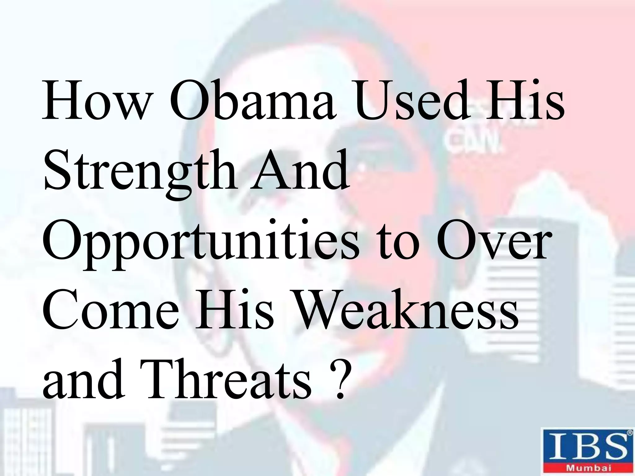 How Obama Used His
Strength And
Opportunities to Over
Come His Weakness
and Threats ?
 