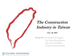 Group #12- Lee, Hung-Yueh (Eugene)
Liu, Cheng-Hung (Darren)
Pan, Hsiao-Tieh (Blair)
Sivanzire, Patrick Muhindo
The Construction
Industry in Taiwan
Nov. 28, 2012
 